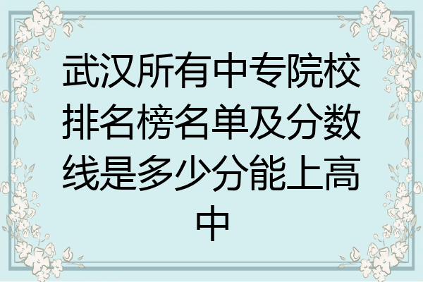 武汉所有中专院校排名榜名单及分数线是多少分能上高中