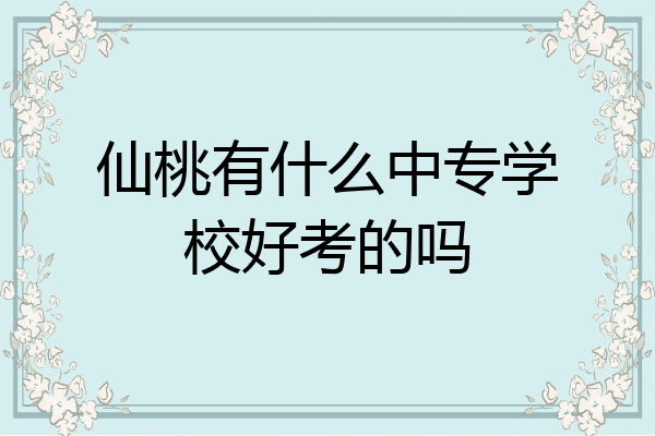 仙桃有什么中专学校好考的吗