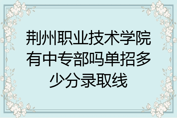 荆州职业技术学院有中专部吗单招多少分录取线