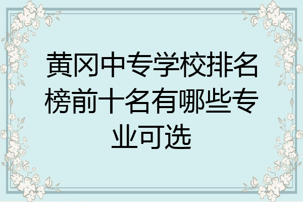 黄冈中专学校排名榜前十名有哪些专业可选