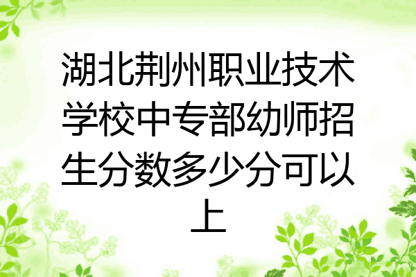 湖北荆州职业技术学校中专部幼师招生分数多少分可以上