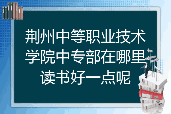 荆州中等职业技术学院中专部在哪里读书好一点呢
