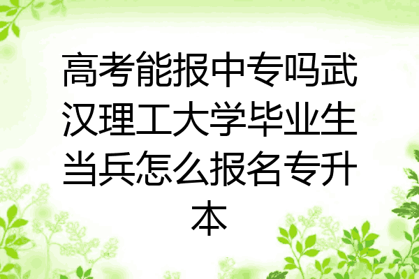高考能报中专吗武汉理工大学毕业生当兵怎么报名专升本