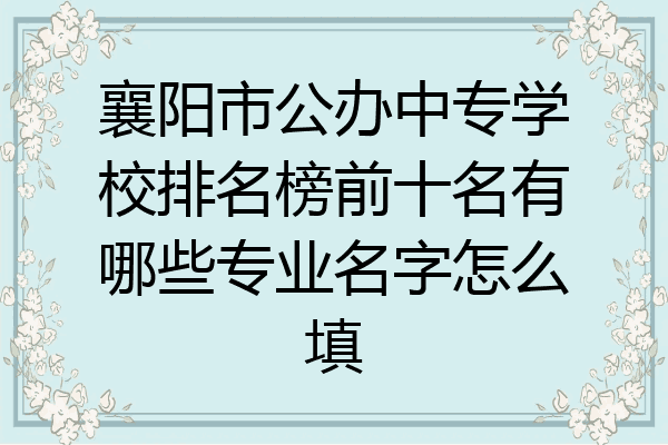 襄阳市公办中专学校排名榜前十名有哪些专业名字怎么填