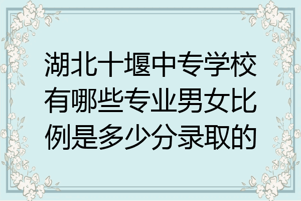 湖北十堰中专学校有哪些专业男女比例是多少分录取的