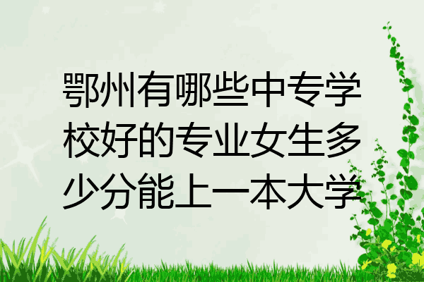 鄂州有哪些中专学校好的专业女生多少分能上一本大学