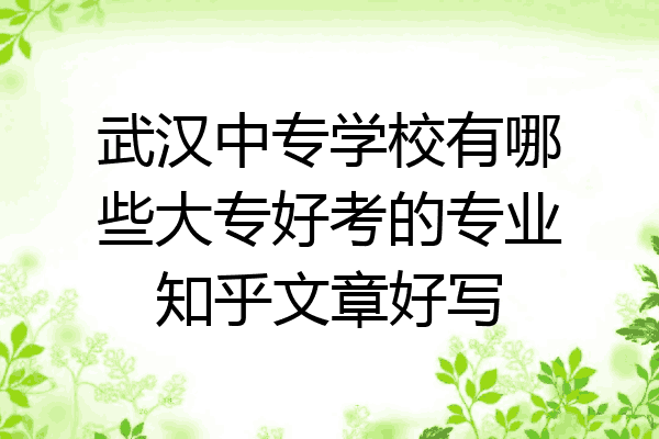 武汉中专学校有哪些大专好考的专业知乎文章好写