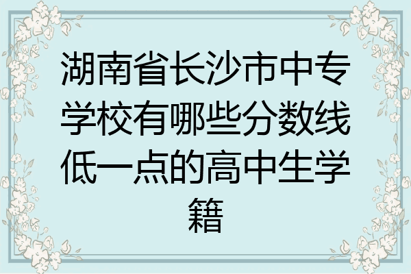 湖南省长沙市中专学校有哪些分数线低一点的高中生学籍