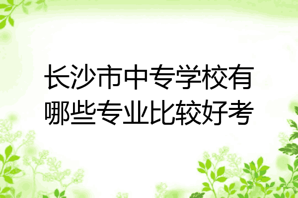 长沙市中专学校有哪些专业比较好考