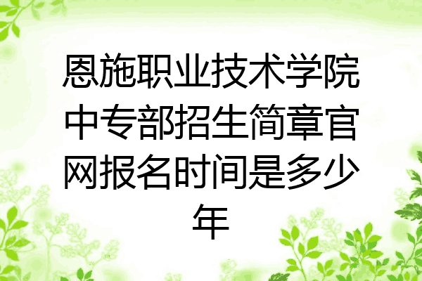 恩施职业技术学院中专部招生简章官网报名时间是多少年
