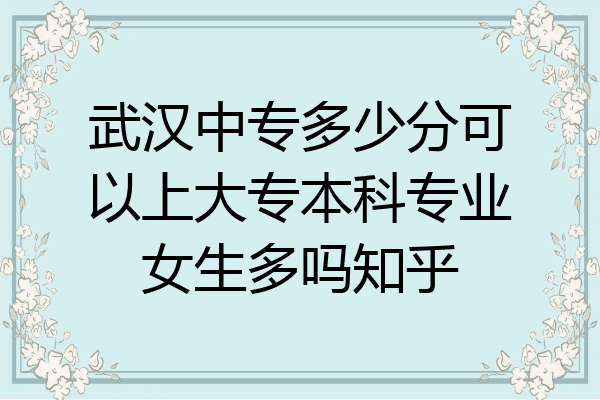 武汉中专多少分可以上大专本科专业女生多吗知乎