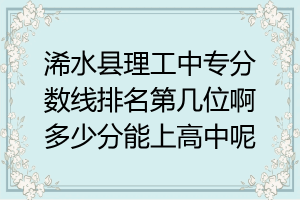 浠水县理工中专分数线排名第几位啊多少分能上高中呢