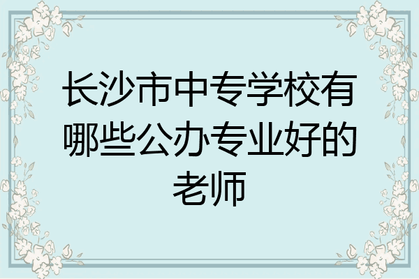 长沙市中专学校有哪些公办专业好的老师