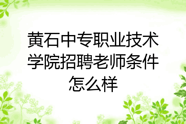 黄石中专职业技术学院招聘老师条件怎么样