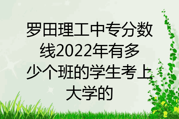 罗田理工中专分数线2022年有多少个班的学生考上大学的