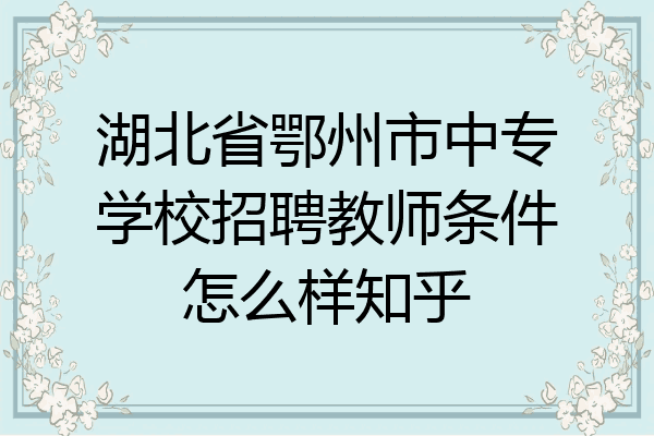 湖北省鄂州市中专学校招聘教师条件怎么样知乎