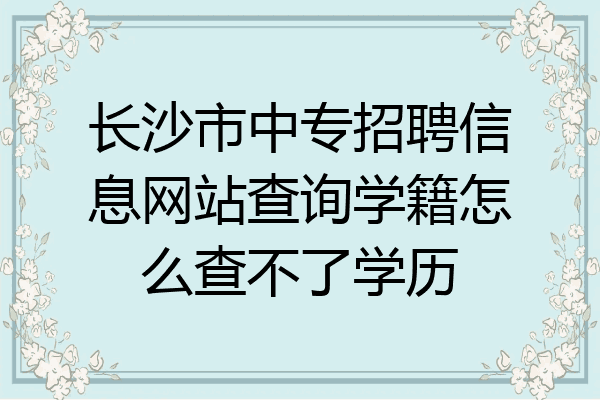 长沙市中专招聘信息网站查询学籍怎么查不了学历