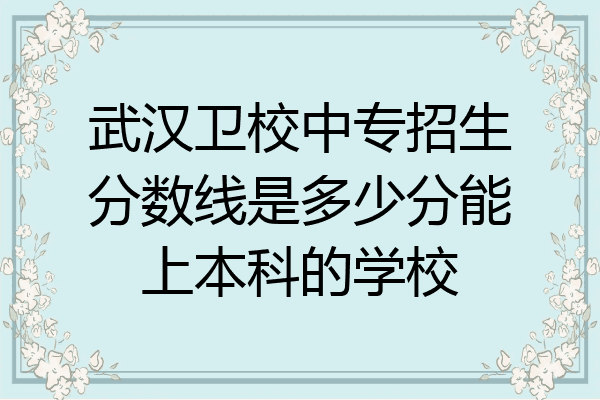 武汉卫校中专招生分数线是多少分能上本科的学校