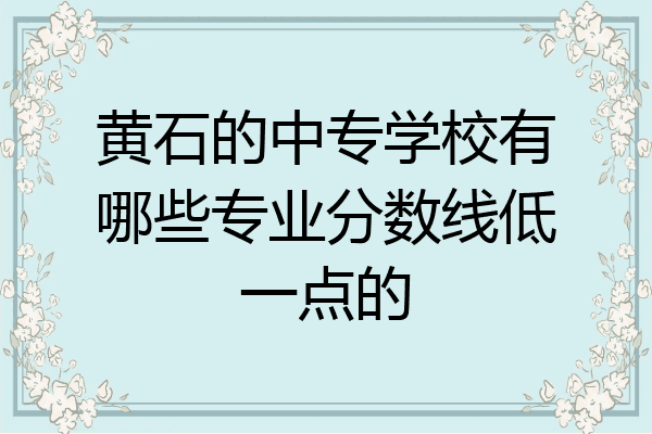 黄石的中专学校有哪些专业分数线低一点的
