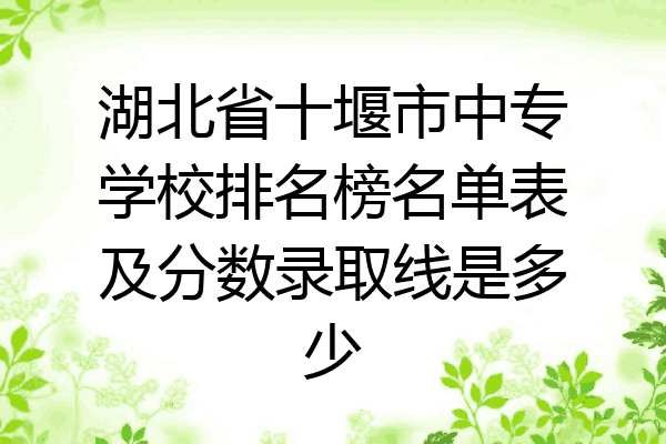 湖北省十堰市中专学校排名榜名单表及分数录取线是多少