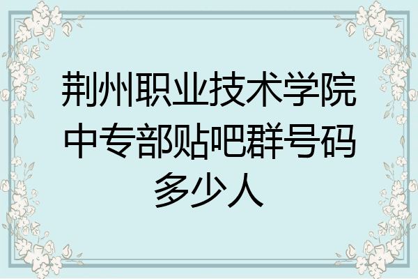 荆州职业技术学院中专部贴吧群号码多少人