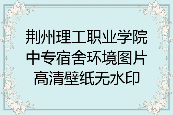 荆州理工职业学院中专宿舍环境图片高清壁纸无水印
