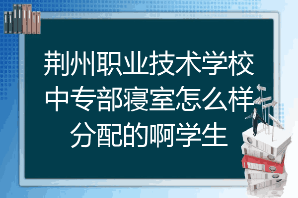 荆州职业技术学校中专部寝室怎么样分配的啊学生