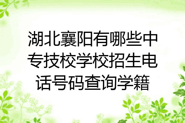 湖北襄阳有哪些中专技校学校招生电话号码查询学籍
