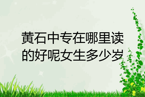 黄石中专在哪里读的好呢女生多少岁