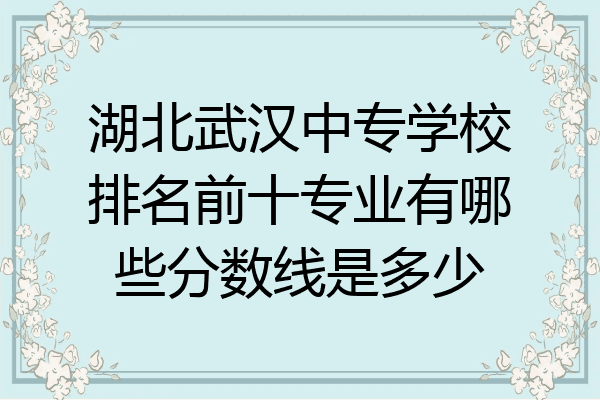 湖北武汉中专学校排名前十专业有哪些分数线是多少