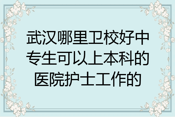 武汉哪里卫校好中专生可以上本科的医院护士工作的