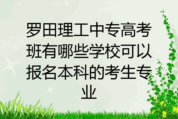 罗田理工中专高考班有哪些学校可以报名本科的考生专业