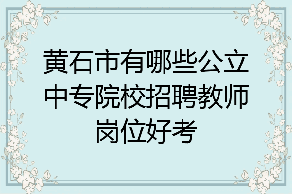 黄石市有哪些公立中专院校招聘教师岗位好考