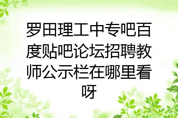 罗田理工中专吧百度贴吧论坛招聘教师公示栏在哪里看呀