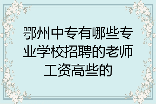 鄂州中专有哪些专业学校招聘的老师工资高些的