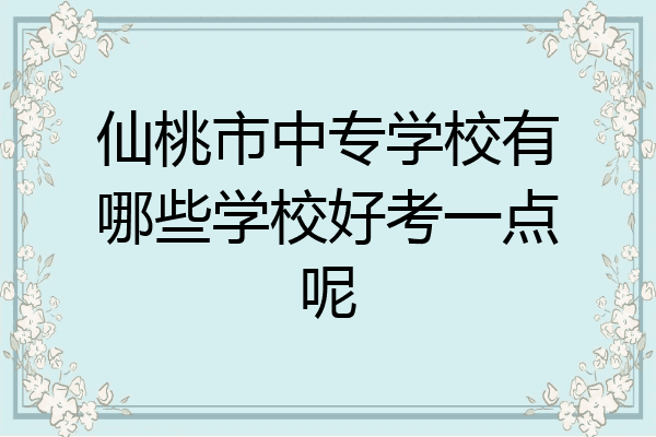 仙桃市中专学校有哪些学校好考一点呢