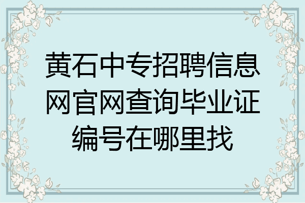 黄石中专招聘信息网官网查询毕业证编号在哪里找