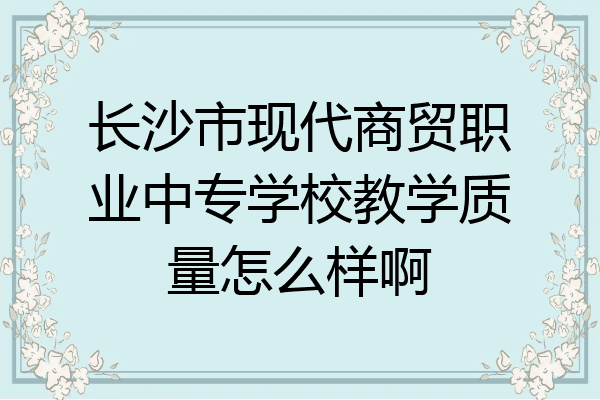 长沙市现代商贸职业中专学校教学质量怎么样啊