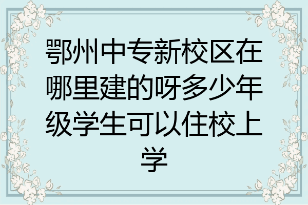 鄂州中专新校区在哪里建的呀多少年级学生可以住校上学