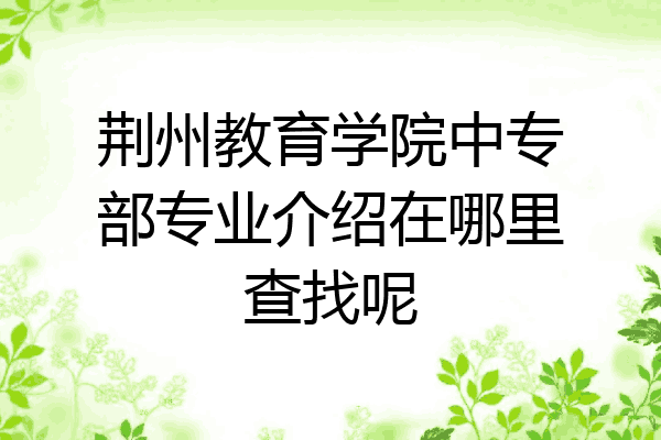 荆州教育学院中专部专业介绍在哪里查找呢