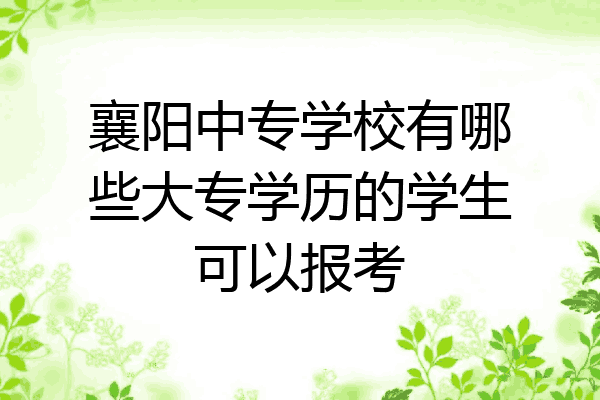 襄阳中专学校有哪些大专学历的学生可以报考