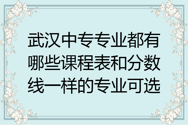 武汉中专专业都有哪些课程表和分数线一样的专业可选