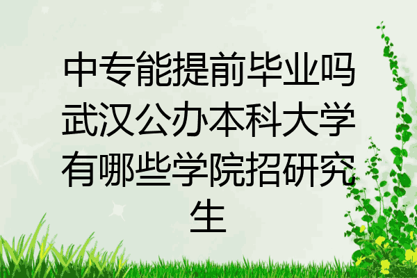 中专能提前毕业吗武汉公办本科大学有哪些学院招研究生