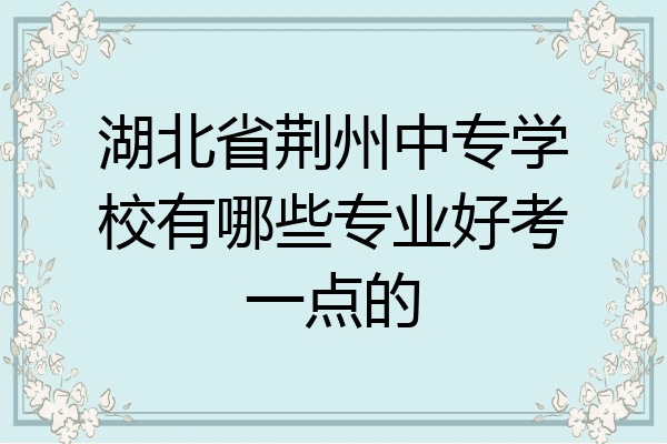 湖北省荆州中专学校有哪些专业好考一点的