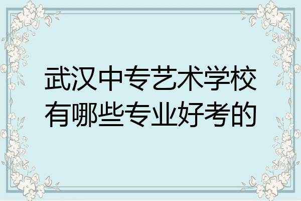 武汉中专艺术学校有哪些专业好考的