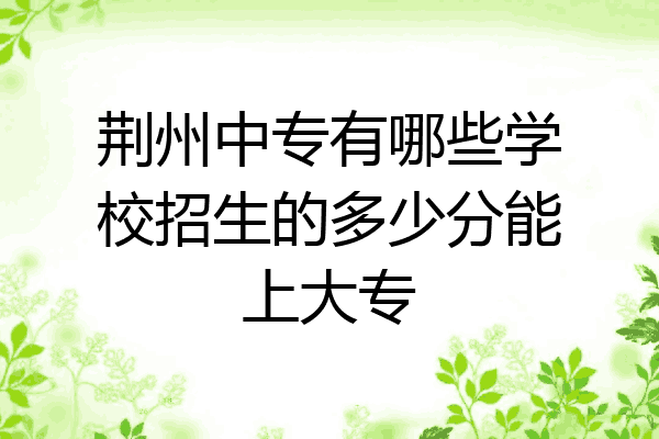 荆州中专有哪些学校招生的多少分能上大专