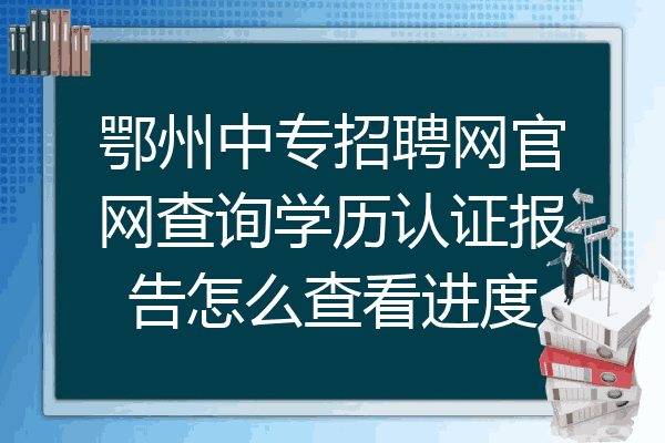 鄂州中专招聘网官网查询学历认证报告怎么查看进度