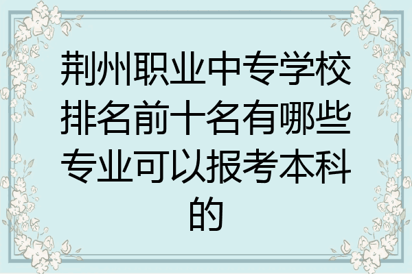 荆州职业中专学校排名前十名有哪些专业可以报考本科的