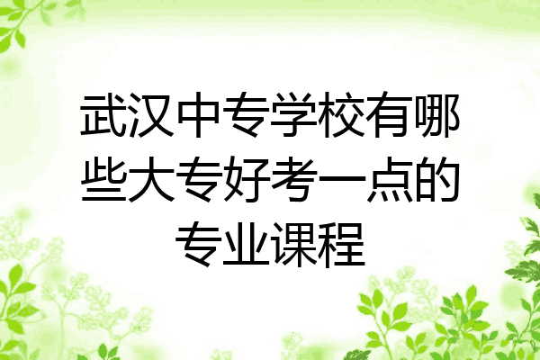 武汉中专学校有哪些大专好考一点的专业课程