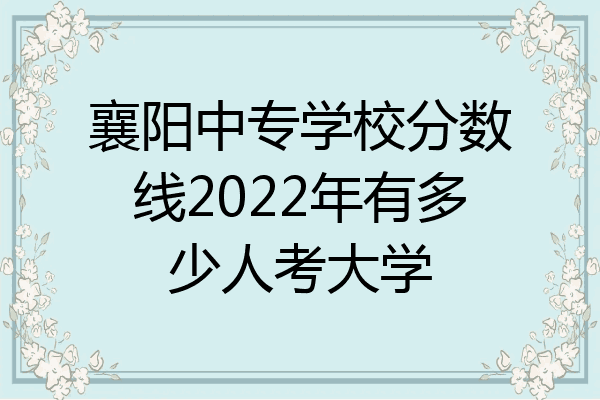 襄阳中专学校分数线2022年有多少人考大学